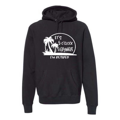 It's 5 o'clock Everywhere I'm Retired Summer Vacation Funny Premium Hoodie