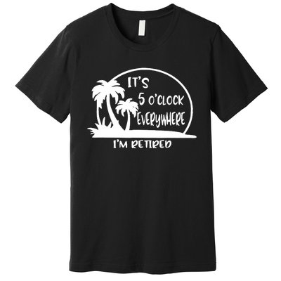 It's 5 o'clock Everywhere I'm Retired Summer Vacation Funny Premium T-Shirt