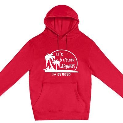 It's 5 o'clock Everywhere I'm Retired Summer Vacation Funny Premium Pullover Hoodie