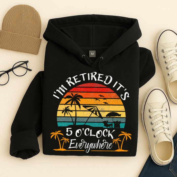 It's 5 O'Clock Everywhere I'm Retired summer Retirement Hoodie