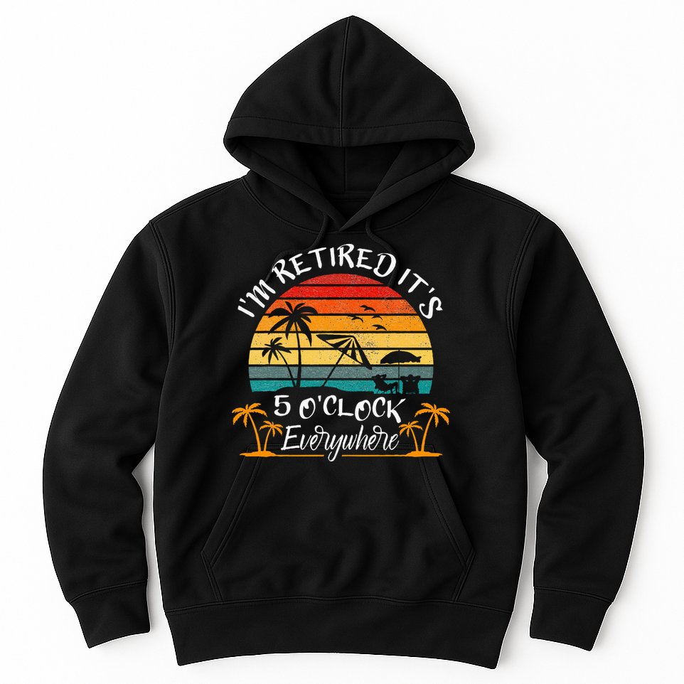 Its 5 OClock Everywhere Im Retired Summer Retirement Hoodie