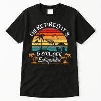 Its 5 OClock Everywhere Im Retired Summer Retirement Tall T-Shirt