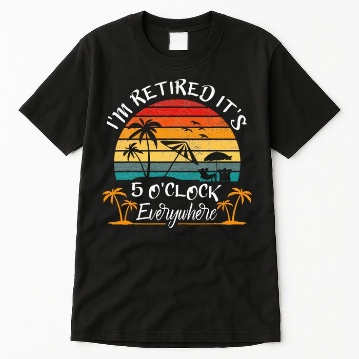 Its 5 OClock Everywhere Im Retired Summer Retirement Tall T-Shirt
