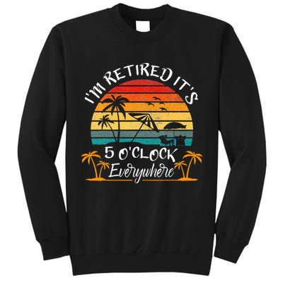 Its 5 OClock Everywhere Im Retired Summer Retirement Tall Sweatshirt