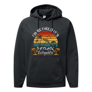 Its 5 OClock Everywhere Im Retired Summer Retirement Performance Fleece Hoodie