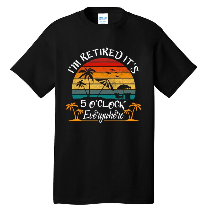 Its 5 OClock Everywhere Im Retired Summer Retirement Tall T-Shirt