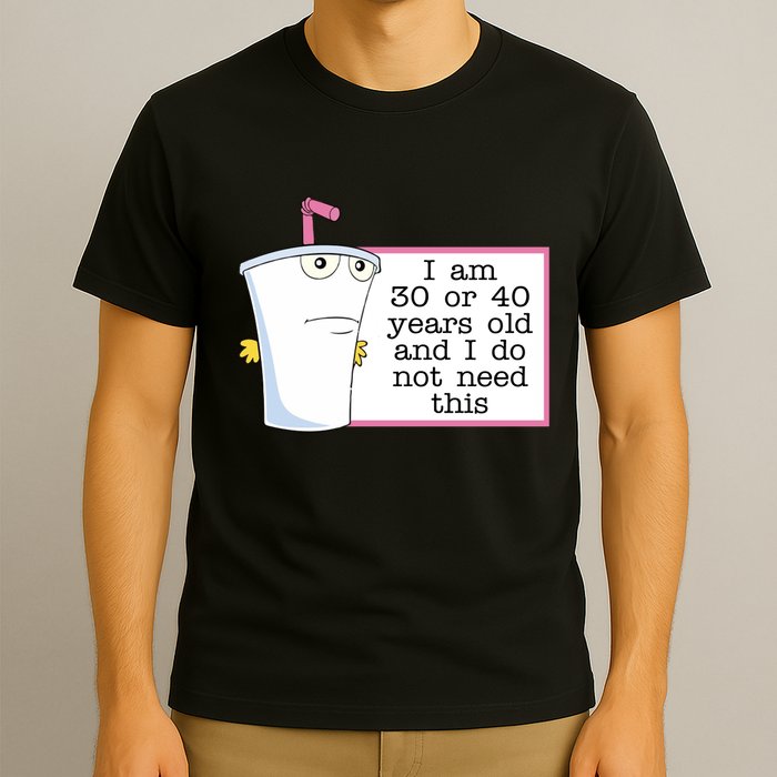 I Am 30 Or 40 Years Old And I Do Not Need This Humor T-Shirt