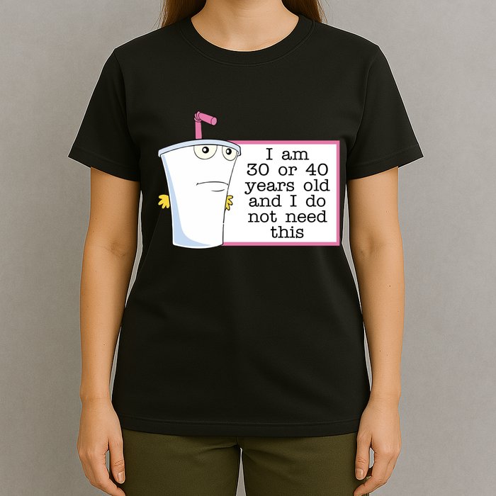 I Am 30 Or 40 Years Old And I Do Not Need This Humor T-Shirt