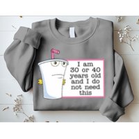 I Am 30 Or 40 Years Old And I Do Not Need This Funny Sweatshirt