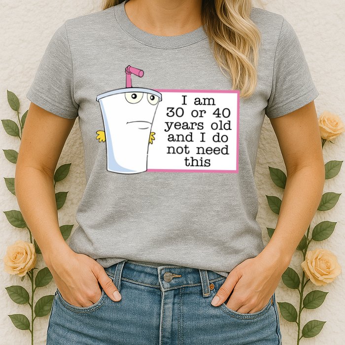 I Am 30 Or 40 Years Old And I Do Not Need This Funny Womens T-Shirt