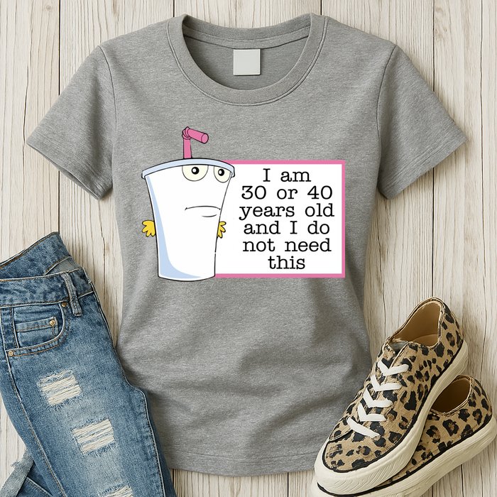 I Am 30 Or 40 Years Old And I Do Not Need This Funny Womens T-Shirt