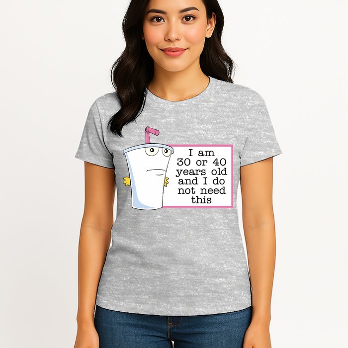 I Am 30 Or 40 Years Old And I Do Not Need This Funny Womens T-Shirt