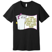 I Am 30 Or 40 Years Old And I Do Not Need This Funny Premium T-Shirt