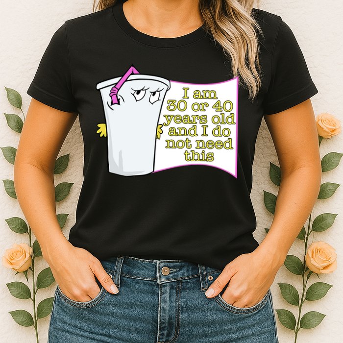 I Am 30 Or 40 Years Old And I Do Not Need This Funny Womens T-Shirt