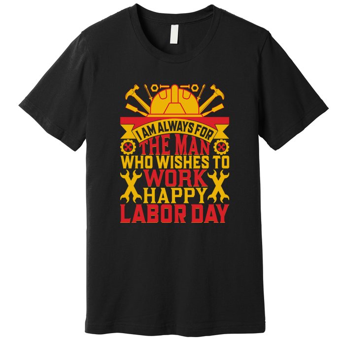 I Am Always For The Man Who Wishes To Work Happy Labor Day Gift Premium T-Shirt