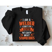 I Am A Welder I Can't Fix Stupid But I Can Fix What Stupid Sweatshirt