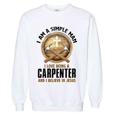 I Am A Simple Man I Love Being A Carpenter Believe In Jesus Garment-Dyed Sweatshirt
