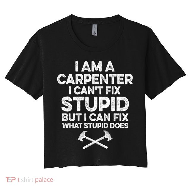 I Am A Carpenter I Can't Fix Stupid Funny Carpentry Gift Crop Top