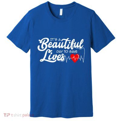 ItS A Beautiful Day To Save Lives Funny Nurse Careers Nurse Gift Premium T-Shirt