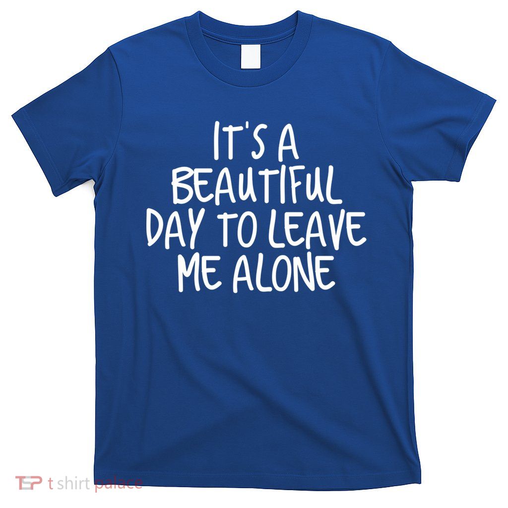 Its A Beautiful Day To Leave Me Alone Meaningful Gift And Gift T-Shirt
