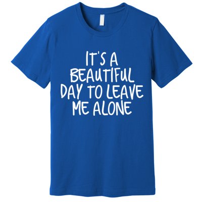 Its A Beautiful Day To Leave Me Alone Meaningful Gift And Gift Premium T-Shirt