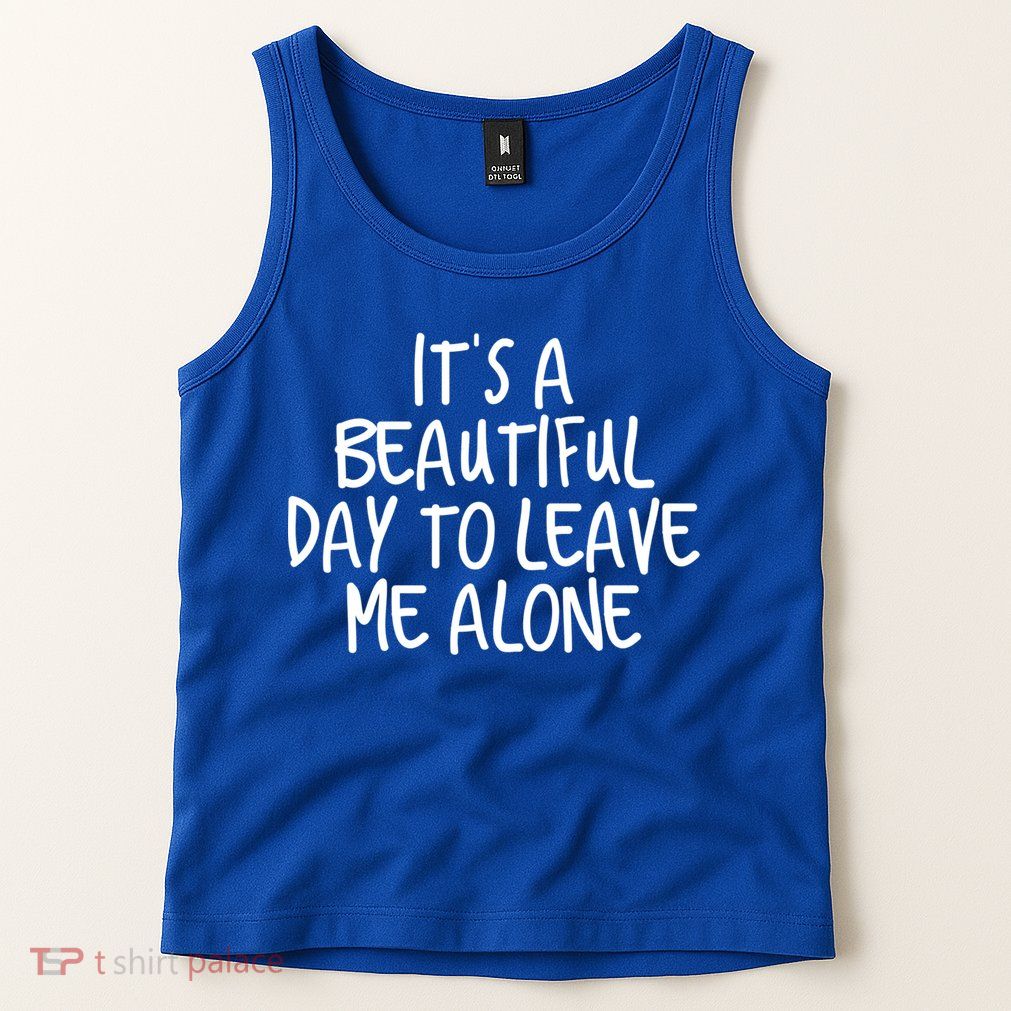 Its A Beautiful Day To Leave Me Alone Meaningful Gift And Gift Tank Top