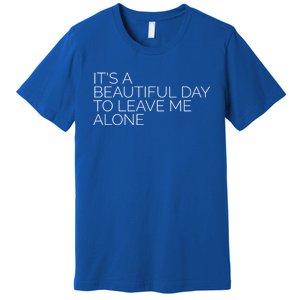 Its A Beautiful Day To Leave Me Alone Great Gift Sarcastic Great Gift Premium T-Shirt