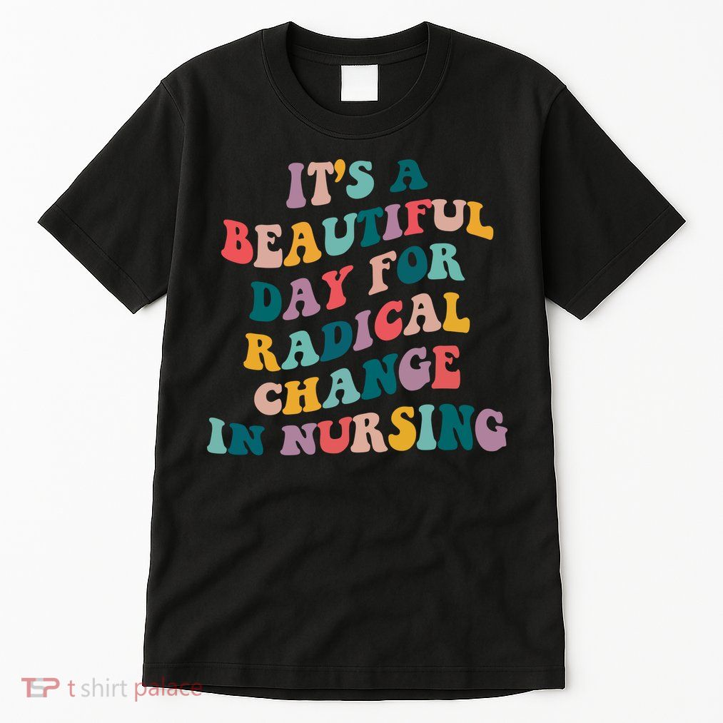 Its A Beautiful Day For Radical Change In Nursing Funny Nurse Tall T-Shirt