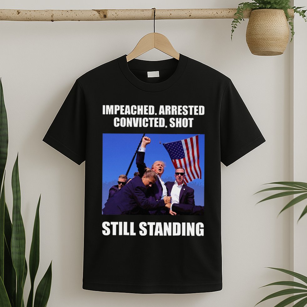Impeached Arrested Convicted Shot Still Standing Trump Fist = T-Shirt
