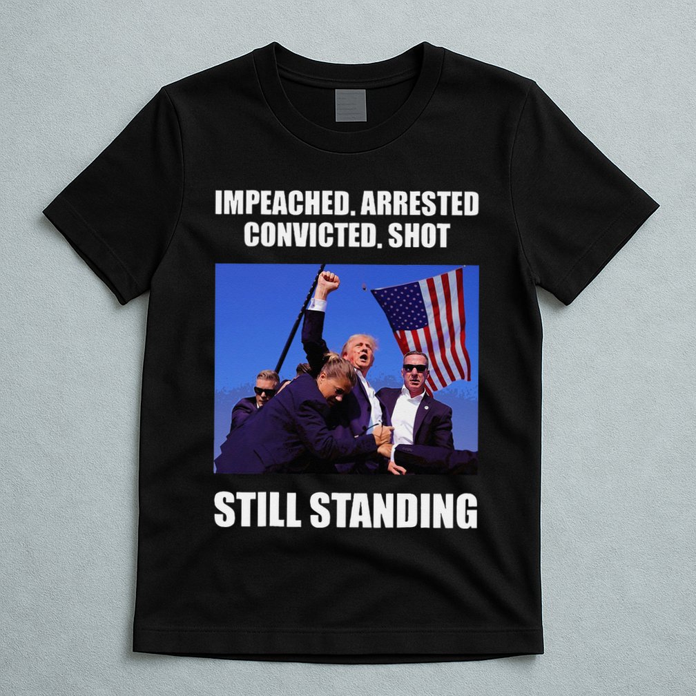 Impeached Arrested Convicted Shot Still Standing Trump Fist = T-Shirt