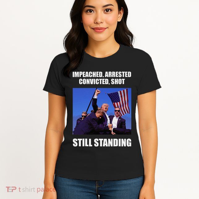 Impeached Arrested Convicted Shot Still Standing Trump Fist = Womens T-Shirt