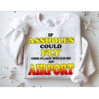 If Assholes Could Fly This Place Would Be An Airport Sweatshirt