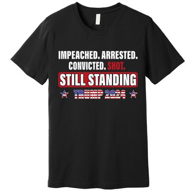 Impeached Arrested Convicted Shot Still Standing Trump 2024 Premium T-Shirt