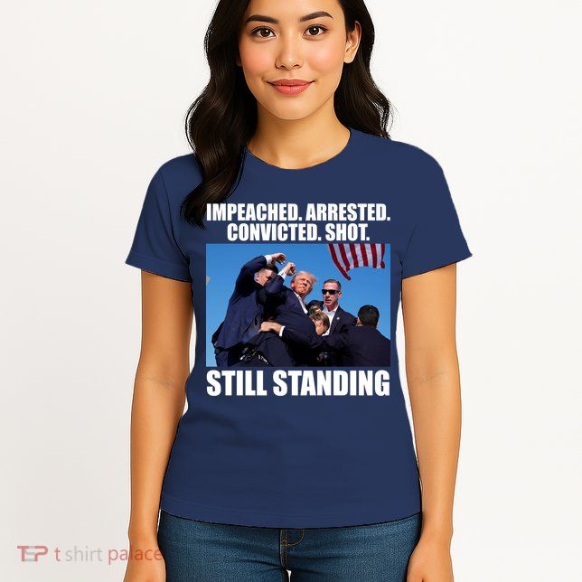 Impeached Arrested Convicted Shot Still Standing Donald Trump Womens T-Shirt