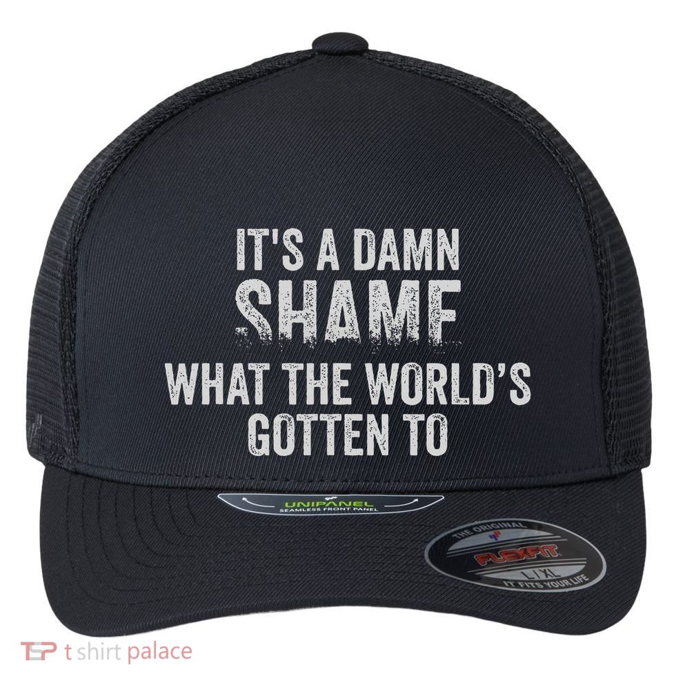 ItS A Damn Shame What The WorldS Gotten Flexfit Unipanel Trucker Cap