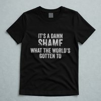 ItS A Damn Shame What The WorldS Gotten T-Shirt