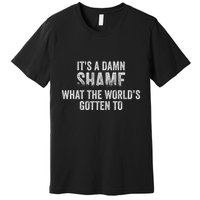 ItS A Damn Shame What The WorldS Gotten Premium T-Shirt
