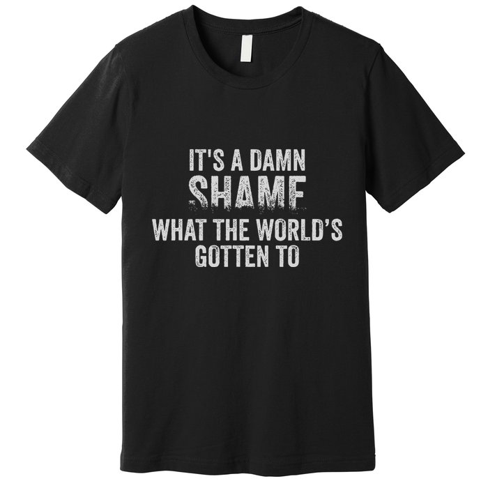 ItS A Damn Shame What The WorldS Gotten Premium T-Shirt
