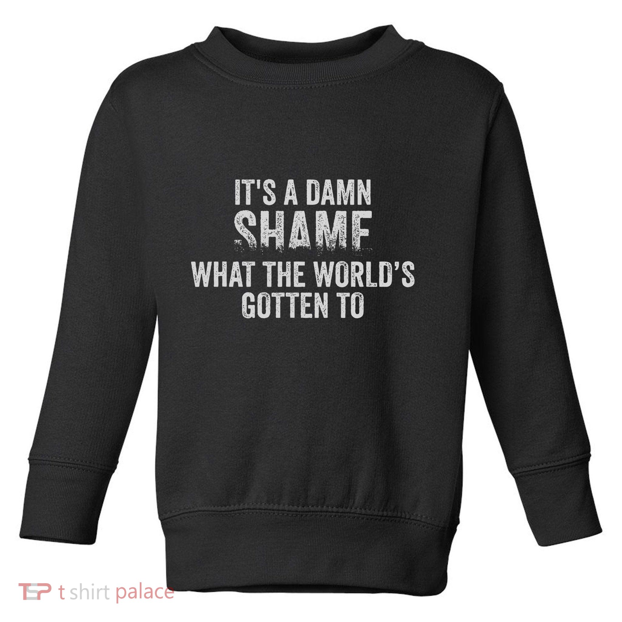 ItS A Damn Shame What The WorldS Gotten Toddler Sweatshirt