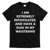 I Am Extremely Intoxicated And Have A Gun In My Waistband T-Shirt