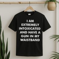 I Am Extremely Intoxicated And Have A Gun In My Waistband T-Shirt