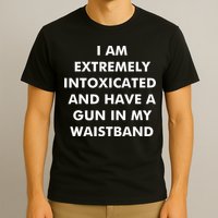 I Am Extremely Intoxicated And Have A Gun In My Waistband T-Shirt