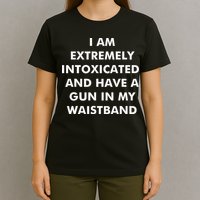I Am Extremely Intoxicated And Have A Gun In My Waistband T-Shirt