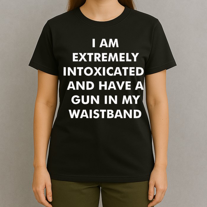 I Am Extremely Intoxicated And Have A Gun In My Waistband T-Shirt