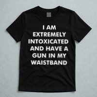 I Am Extremely Intoxicated And Have A Gun In My Waistband T-Shirt