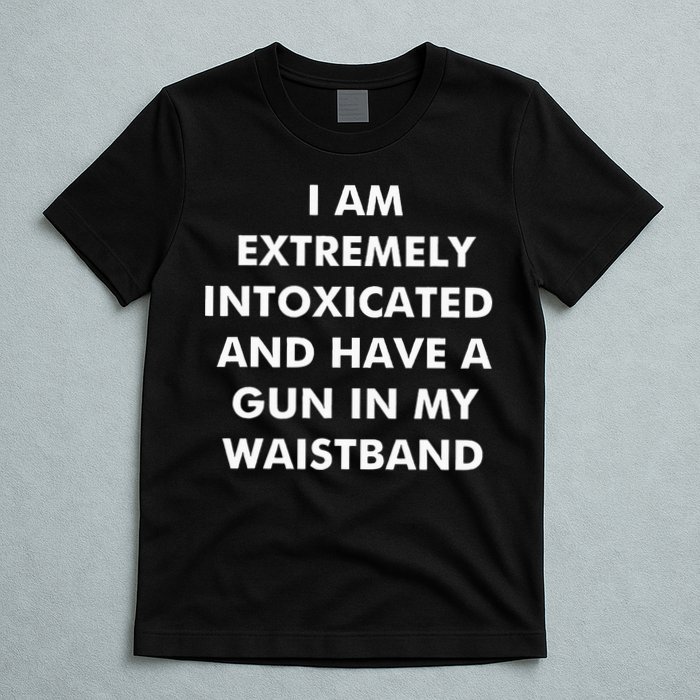 I Am Extremely Intoxicated And Have A Gun In My Waistband T-Shirt