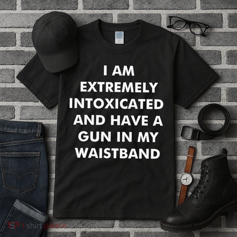 I Am Extremely Intoxicated And Have A Gun In My Waistband Tall T-Shirt