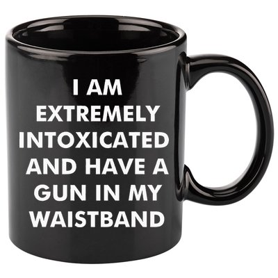 I Am Extremely Intoxicated And Have A Gun In My Waistband 11oz C Handle Ceramic Mug