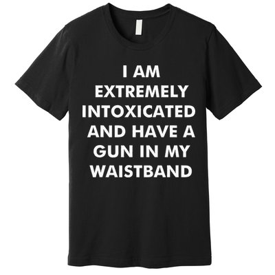 I Am Extremely Intoxicated And Have A Gun In My Waistband Premium T-Shirt