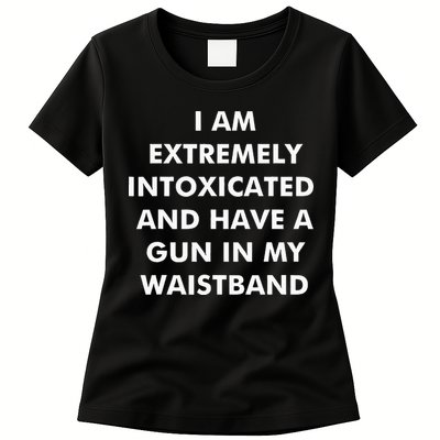 I Am Extremely Intoxicated And Have A Gun In My Waistband Womens T-Shirt